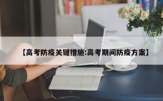 【高考防疫关键措施:高考期间防疫方案】