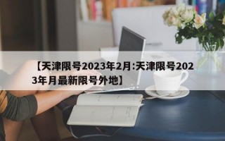 【天津限号2023年2月:天津限号2023年月最新限号外地】