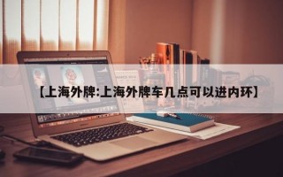 【上海外牌:上海外牌车几点可以进内环】