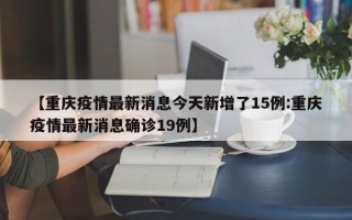 【重庆疫情最新消息今天新增了15例:重庆疫情最新消息确诊19例】