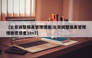 【北京调整隔离管理措施:北京调整隔离管理措施密接者10+7】