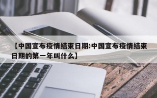 【中国宣布疫情结束日期:中国宣布疫情结束日期的第一年叫什么】