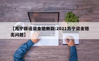 【苏宁辟谣资金链断裂:2021苏宁资金链出问题】