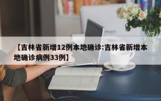 【吉林省新增12例本地确诊:吉林省新增本地确诊病例33例】