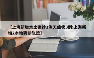 【上海新增本土确诊2例无症状3例:上海新增2本地确诊轨迹】