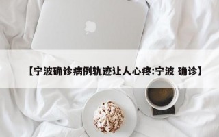 【宁波确诊病例轨迹让人心疼:宁波 确诊】