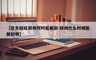 【官方回应郑州何时能解封:郑州什么时候能解封啊】