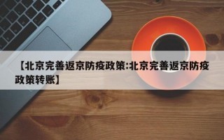 【北京完善返京防疫政策:北京完善返京防疫政策转账】