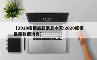 【2020疫情最新消息今天:2020疫情最新数据消息】