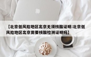 【北京低风险地区出京无须核酸证明:北京低风险地区出京需要核酸检测证明吗】