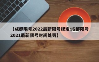 【成都限号2022最新限号规定:成都限号2021最新限号时间处罚】