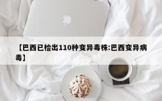 【巴西已检出110种变异毒株:巴西变异病毒】