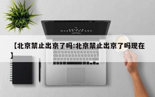 【北京禁止出京了吗:北京禁止出京了吗现在】