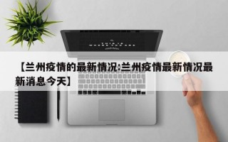 【兰州疫情的最新情况:兰州疫情最新情况最新消息今天】