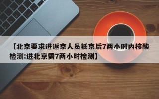 【北京要求进返京人员抵京后7两小时内核酸检测:进北京需7两小时检测】