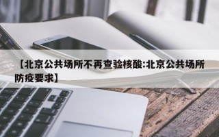 【北京公共场所不再查验核酸:北京公共场所防疫要求】