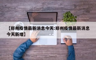 【郑州疫情最新消息今天:郑州疫情最新消息今天新增】