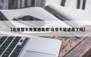 【北京暂不恢复进出京:北京不能进出了吗】