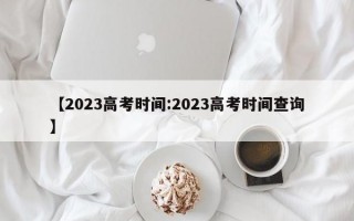 【2023高考时间:2023高考时间查询】