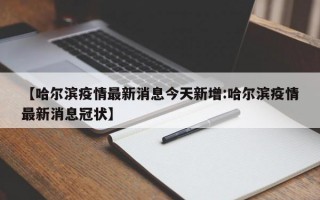 【哈尔滨疫情最新消息今天新增:哈尔滨疫情最新消息冠状】