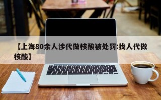 【上海80余人涉代做核酸被处罚:找人代做核酸】