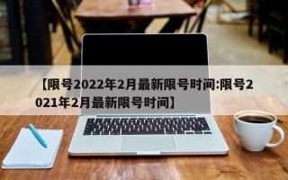 【限号2022年2月最新限号时间:限号2021年2月最新限号时间】