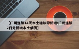 【广州连续14天本土确诊零新增:广州连续2日无新增本土病例】