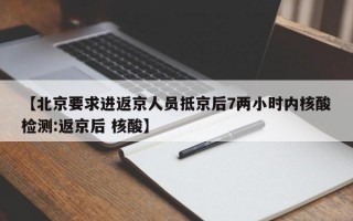 【北京要求进返京人员抵京后7两小时内核酸检测:返京后 核酸】