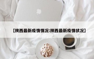 【陕西最新疫情情况:陕西最新疫情状况】