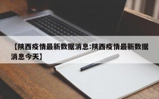 【陕西疫情最新数据消息:陕西疫情最新数据消息今天】