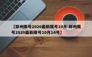 【郑州限号2020最新限号10月:郑州限号2020最新限号10月14号】