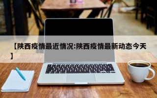 【陕西疫情最近情况:陕西疫情最新动态今天】