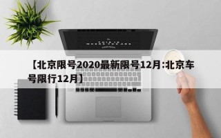 【北京限号2020最新限号12月:北京车号限行12月】