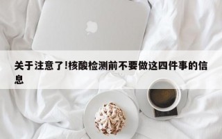 关于注意了!核酸检测前不要做这四件事的信息