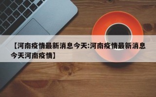 【河南疫情最新消息今天:河南疫情最新消息今天河南疫情】