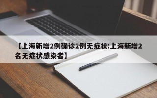 【上海新增2例确诊2例无症状:上海新增2名无症状感染者】