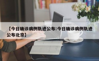 【今日确诊病例轨迹公布:今日确诊病例轨迹公布北京】