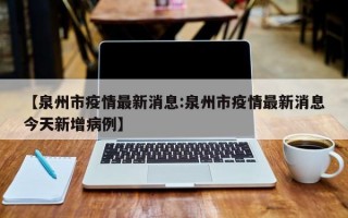 【泉州市疫情最新消息:泉州市疫情最新消息今天新增病例】