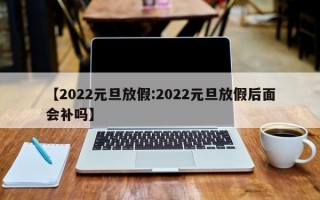 【2022元旦放假:2022元旦放假后面会补吗】