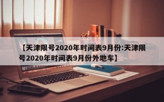 【天津限号2020年时间表9月份:天津限号2020年时间表9月份外地车】