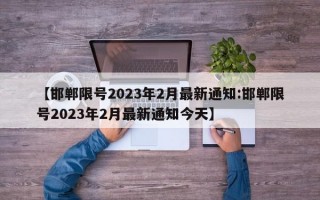 【邯郸限号2023年2月最新通知:邯郸限号2023年2月最新通知今天】