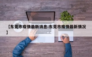 【东莞市疫情最新消息:东莞市瘦情最新情况】