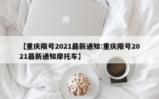 【重庆限号2021最新通知:重庆限号2021最新通知摩托车】