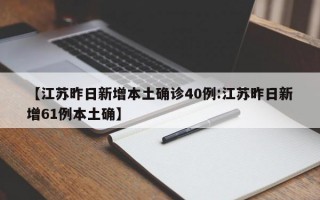 【江苏昨日新增本土确诊40例:江苏昨日新增61例本土确】