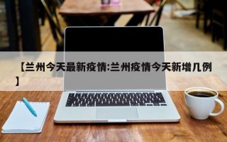 【兰州今天最新疫情:兰州疫情今天新增几例】