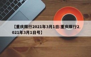 【重庆限行2021年3月1日:重庆限行2021年3月1日号】