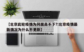 【北京此轮疫情为何居高不下?:北京疫情最新情况为什么不更新】