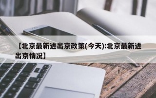 【北京最新进出京政策(今天):北京最新进出京情况】