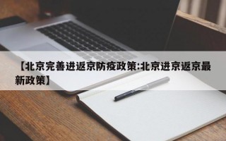 【北京完善进返京防疫政策:北京进京返京最新政策】