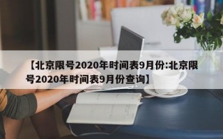 【北京限号2020年时间表9月份:北京限号2020年时间表9月份查询】